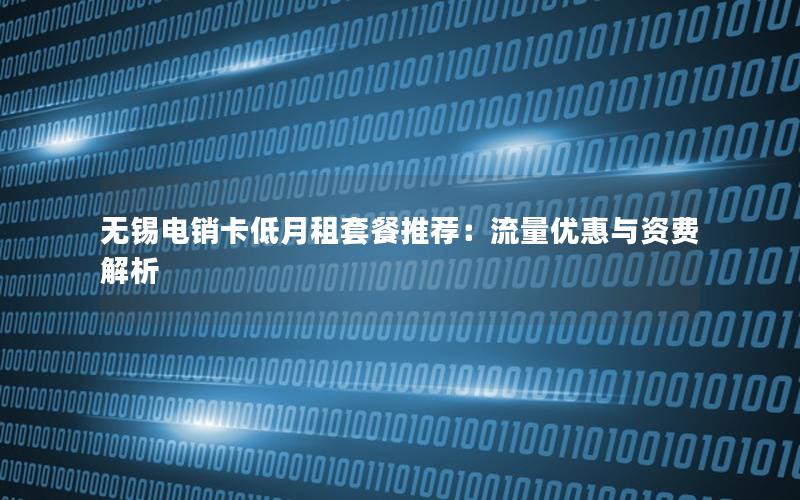 无锡电销卡低月租套餐推荐：流量优惠与资费解析