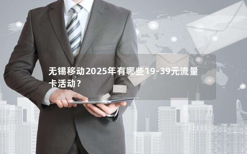 无锡移动2025年有哪些19-39元流量卡活动？