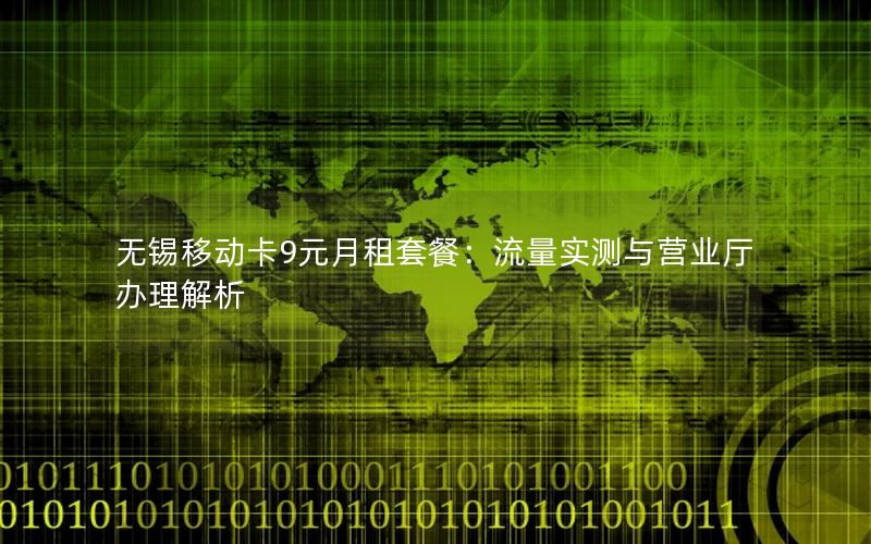 无锡移动卡9元月租套餐：流量实测与营业厅办理解析