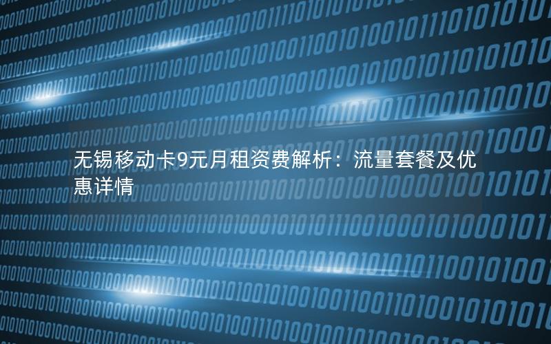 无锡移动卡9元月租资费解析：流量套餐及优惠详情