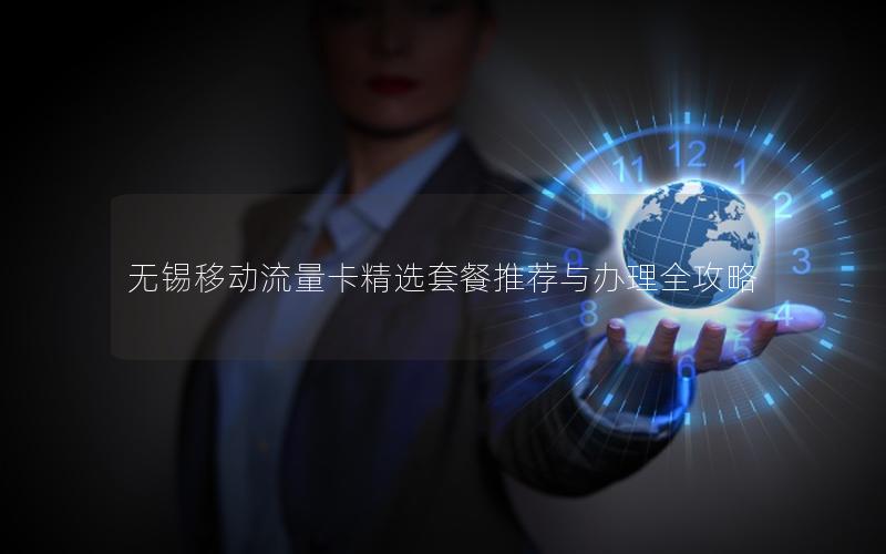 无锡移动流量卡精选套餐推荐与办理全攻略
