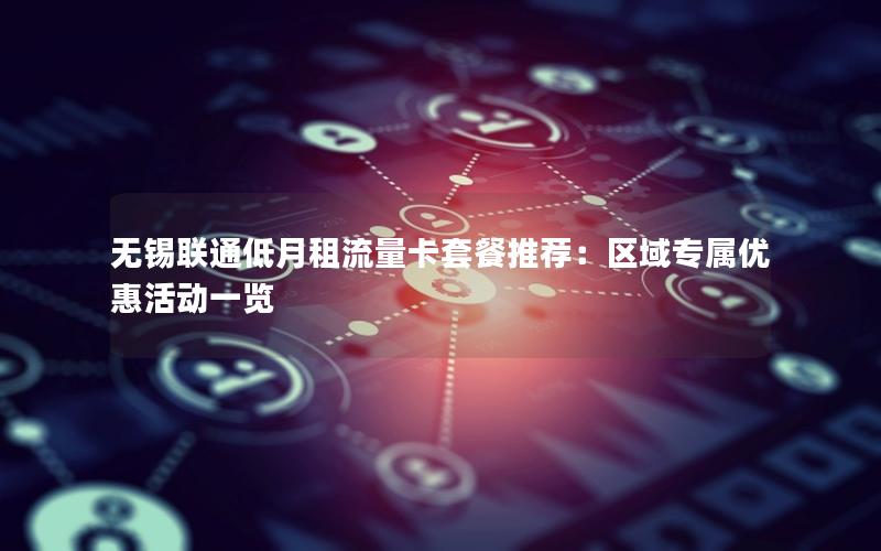 无锡联通低月租流量卡套餐推荐：区域专属优惠活动一览