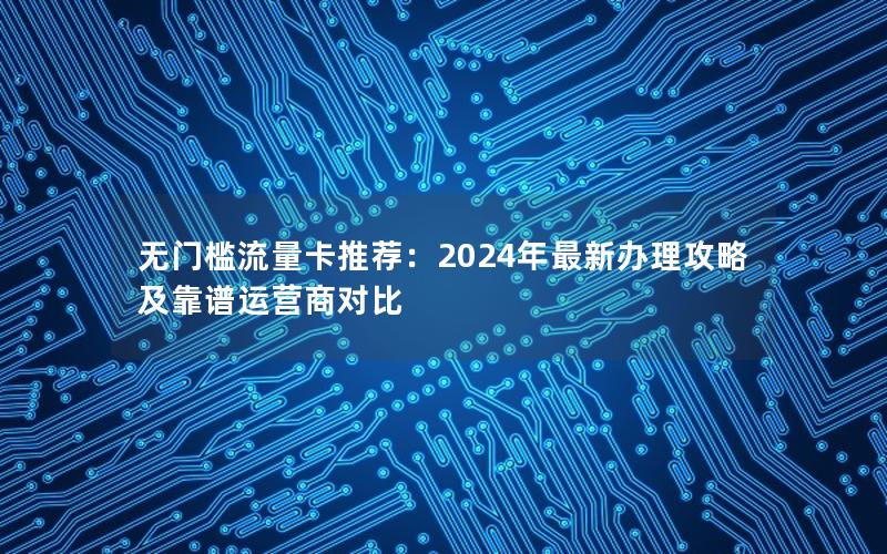 无门槛流量卡推荐：2024年最新办理攻略及靠谱运营商对比