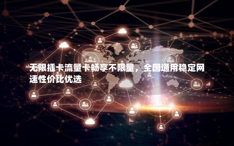 无限插卡流量卡畅享不限量，全国通用稳定网速性价比优选