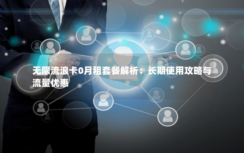 无限流浪卡0月租套餐解析：长期使用攻略与流量优惠