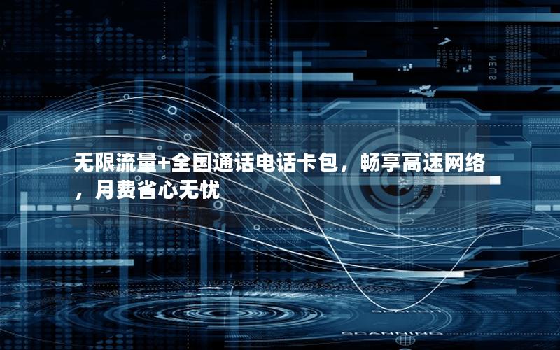 无限流量+全国通话电话卡包，畅享高速网络，月费省心无忧