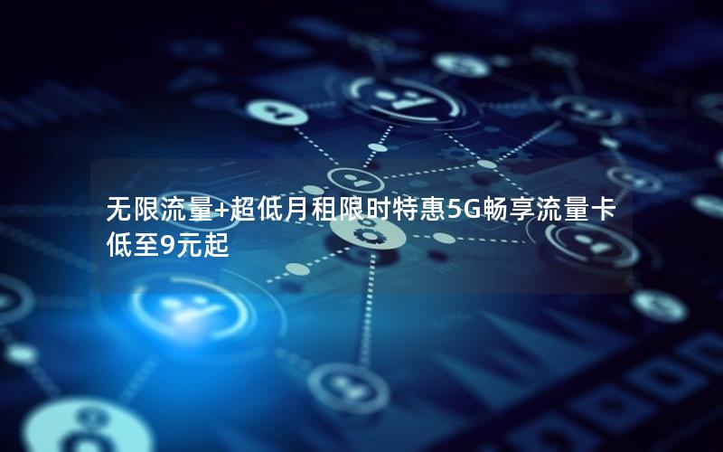 无限流量+超低月租限时特惠5G畅享流量卡低至9元起