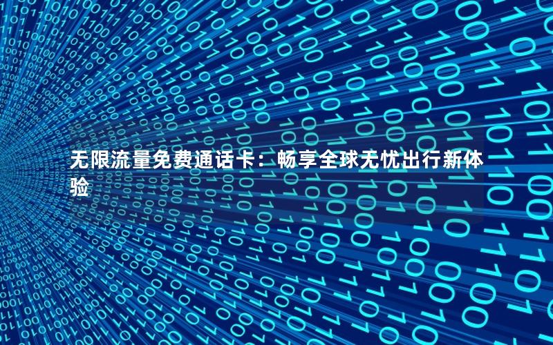 无限流量免费通话卡：畅享全球无忧出行新体验