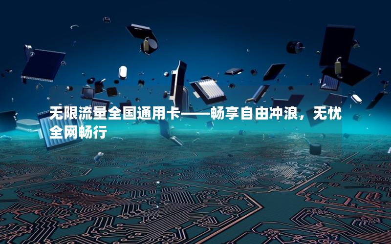 无限流量全国通用卡——畅享自由冲浪，无忧全网畅行