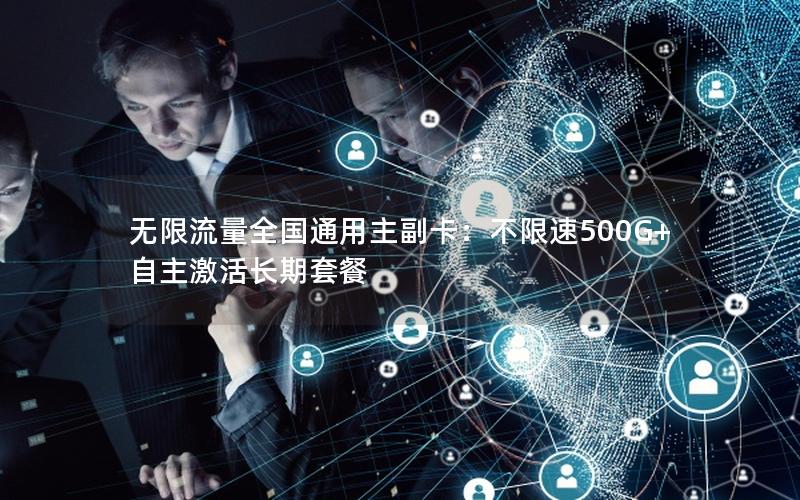 无限流量全国通用主副卡：不限速500G+自主激活长期套餐