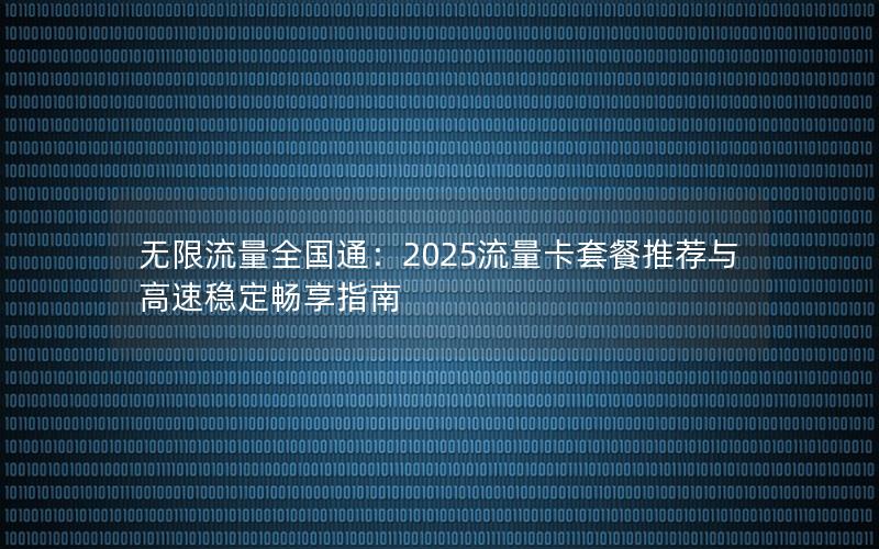 无限流量全国通：2025流量卡套餐推荐与高速稳定畅享指南