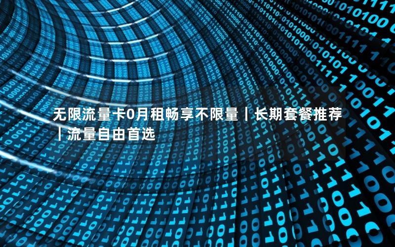 无限流量卡0月租畅享不限量｜长期套餐推荐｜流量自由首选