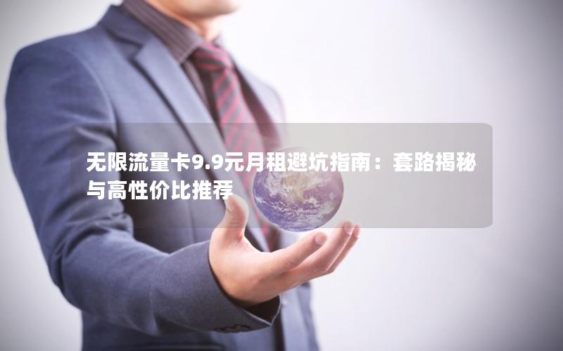 无限流量卡9.9元月租避坑指南：套路揭秘与高性价比推荐