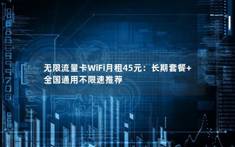 无限流量卡WiFi月租45元：长期套餐+全国通用不限速推荐