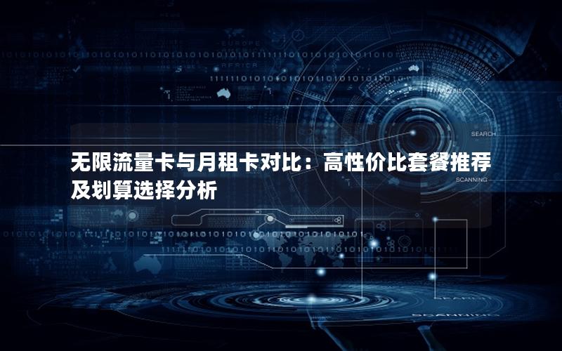 无限流量卡与月租卡对比：高性价比套餐推荐及划算选择分析