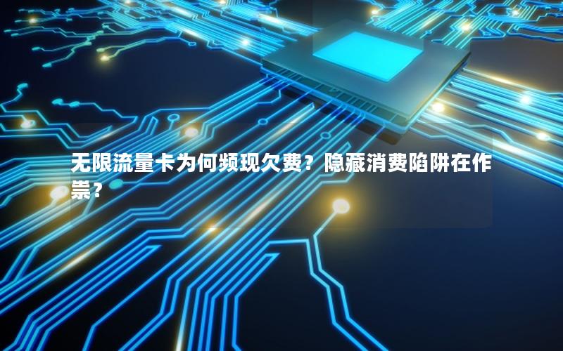 无限流量卡为何频现欠费？隐藏消费陷阱在作祟？