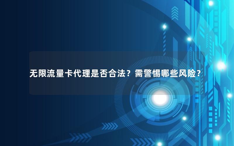 无限流量卡代理是否合法？需警惕哪些风险？