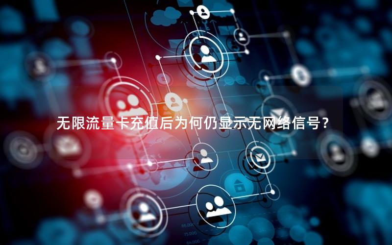 无限流量卡充值后为何仍显示无网络信号？