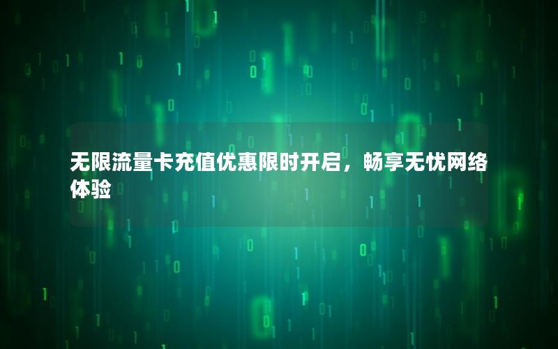 无限流量卡充值优惠限时开启，畅享无忧网络体验