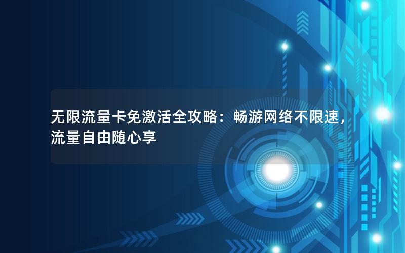 无限流量卡免激活全攻略：畅游网络不限速，流量自由随心享