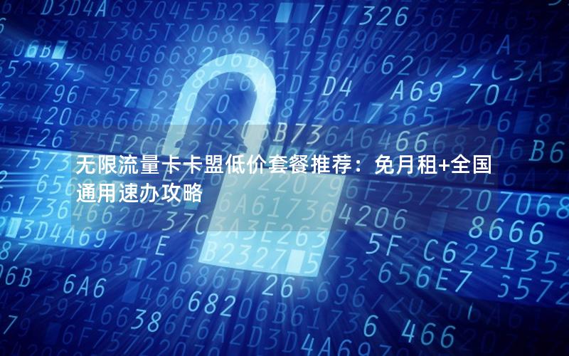 无限流量卡卡盟低价套餐推荐：免月租+全国通用速办攻略