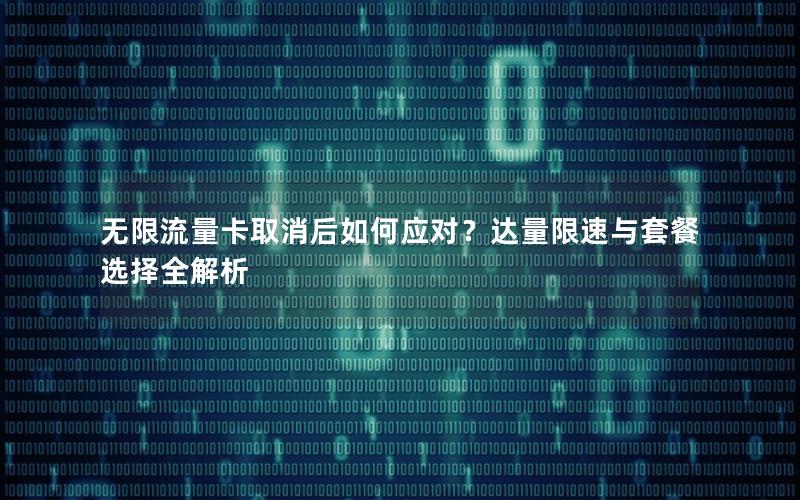 无限流量卡取消后如何应对？达量限速与套餐选择全解析