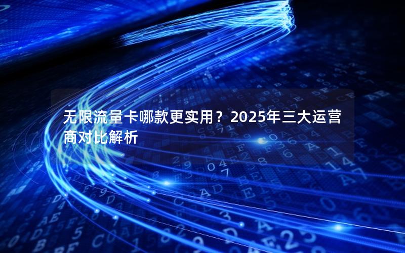 无限流量卡哪款更实用？2025年三大运营商对比解析