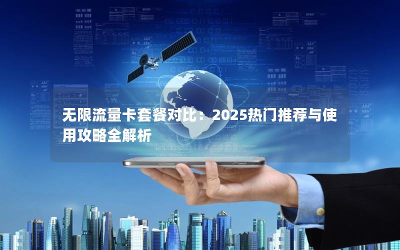 无限流量卡套餐对比：2025热门推荐与使用攻略全解析