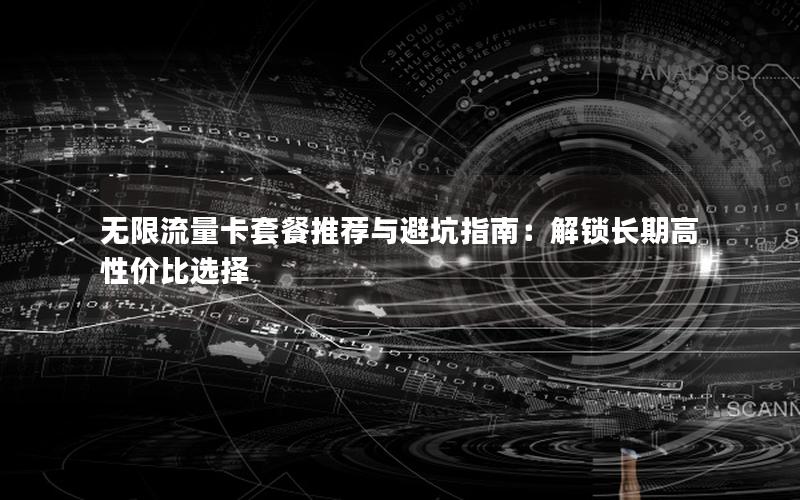 无限流量卡套餐推荐与避坑指南：解锁长期高性价比选择