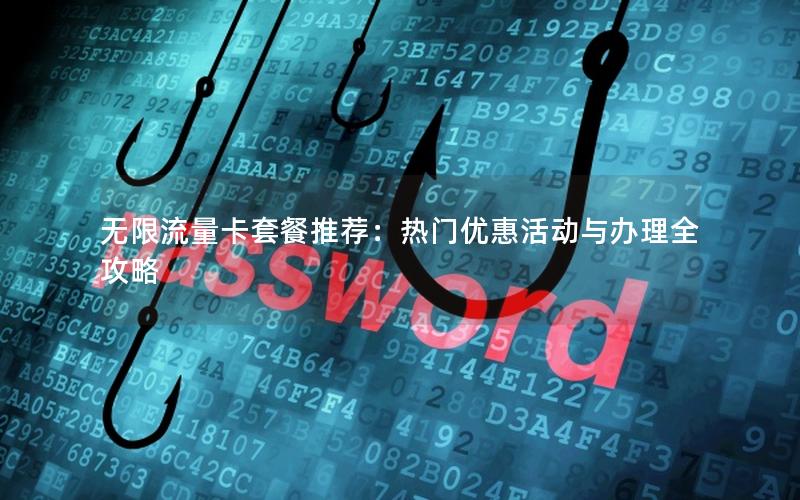 无限流量卡套餐推荐：热门优惠活动与办理全攻略