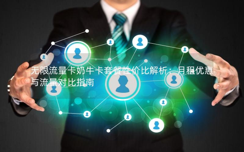 无限流量卡奶牛卡套餐性价比解析：月租优惠与流量对比指南