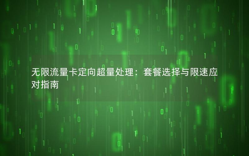 无限流量卡定向超量处理：套餐选择与限速应对指南