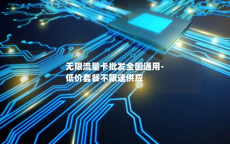 无限流量卡批发全国通用-低价套餐不限速供应