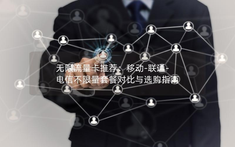 无限流量卡推荐：移动-联通-电信不限量套餐对比与选购指南