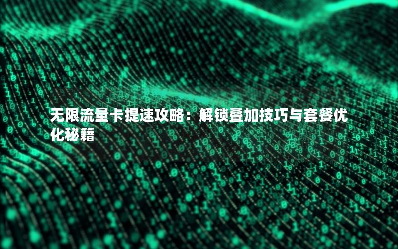 无限流量卡提速攻略：解锁叠加技巧与套餐优化秘籍
