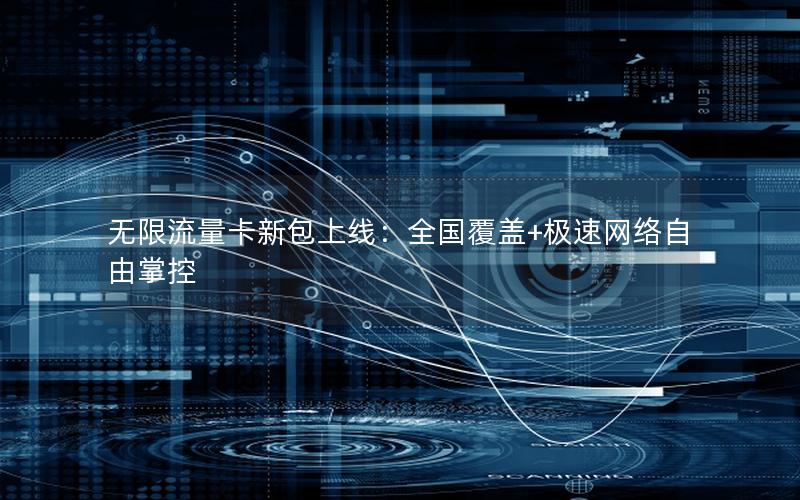 无限流量卡新包上线：全国覆盖+极速网络自由掌控