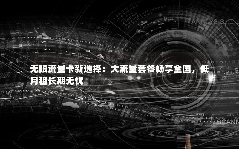 无限流量卡新选择：大流量套餐畅享全国，低月租长期无忧