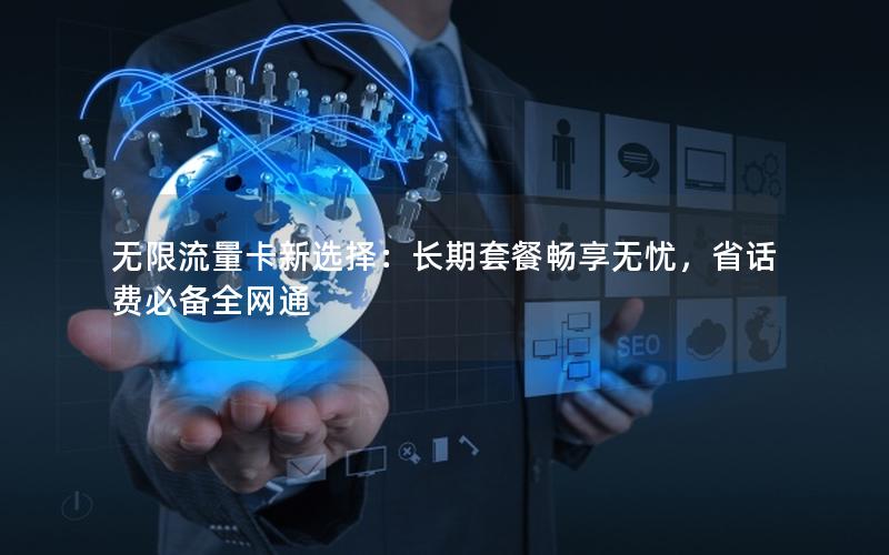 无限流量卡新选择：长期套餐畅享无忧，省话费必备全网通