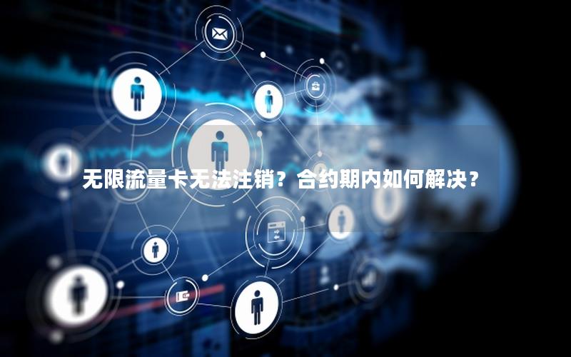 无限流量卡无法注销？合约期内如何解决？