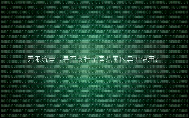 无限流量卡是否支持全国范围内异地使用？