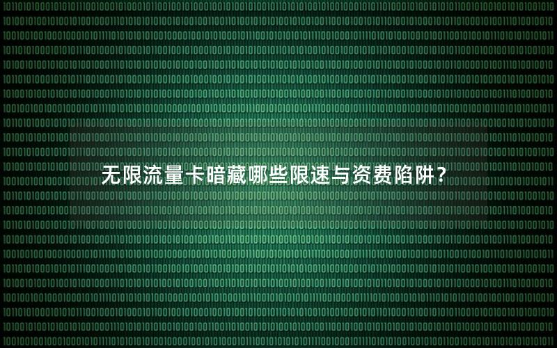 无限流量卡暗藏哪些限速与资费陷阱？