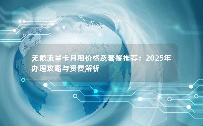 无限流量卡月租价格及套餐推荐：2025年办理攻略与资费解析