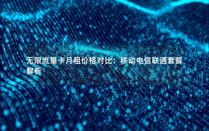 无限流量卡月租价格对比：移动电信联通套餐解析