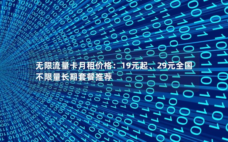 无限流量卡月租价格：19元起、29元全国不限量长期套餐推荐