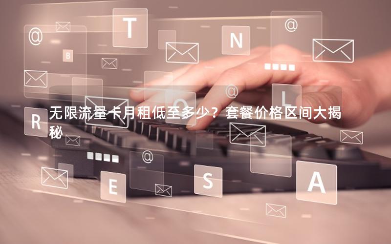 无限流量卡月租低至多少？套餐价格区间大揭秘
