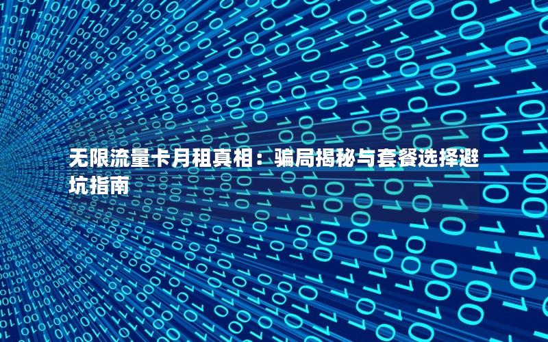 无限流量卡月租真相：骗局揭秘与套餐选择避坑指南