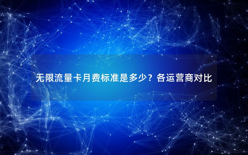 无限流量卡月费标准是多少？各运营商对比