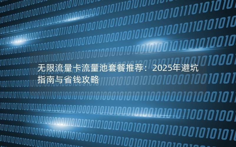 无限流量卡流量池套餐推荐：2025年避坑指南与省钱攻略