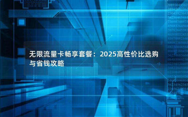 无限流量卡畅享套餐：2025高性价比选购与省钱攻略