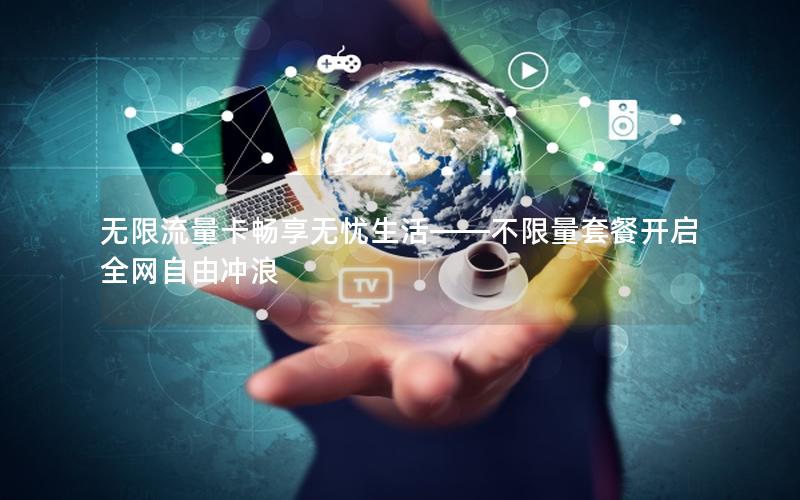 无限流量卡畅享无忧生活——不限量套餐开启全网自由冲浪